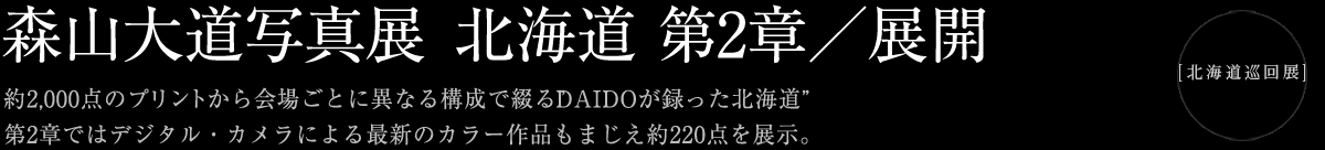 森山大道 写真展 - 北海道－第2章／展開 第2章ではデジタル・カメラによる最新のカラー作品もまじえ約220点を展示”